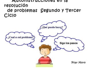 Autoinstrucciones en la
resolución
 de problemas Segundo y Tercer
Ciclo




                          Pilar Moro
 