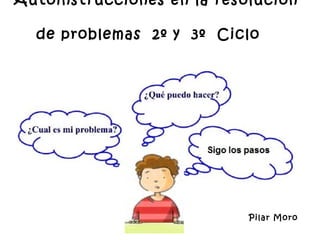 Autoinstrucciones en la resolución

  de problemas 2º y 3º Ciclo




                            Pilar Moro
 