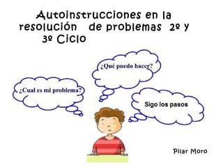 Autoinstrucciones en la
resolución de problemas 2º y
    3º Ciclo




                         Pilar Moro
 