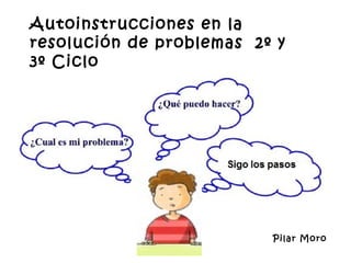 Autoinstrucciones en la
resolución de problemas 2º y
3º Ciclo




                          Pilar Moro
 