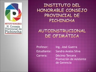 Profesor:     Ing. José Guerra
Estudiante:   Sandra Avalos Silva
Carrera:      Décimo Tercera
              Promoción de Asistente
              de Gerencia

                                       1
 