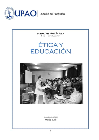 1
Maestría en Educación
Curso: Ética y Educación
ROBERTO HELÍ SALDAÑA MILLA
Doctor en Educación
ÉTICA Y
EDUCACIÓN
TRUJILLO-PERÚ
Marzo 2016
Escuela de Posgrado
 
