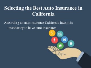 Selecting the Best Auto Insurance in
California
According to auto insurance California laws it is
mandatory to have auto insurance.
 
