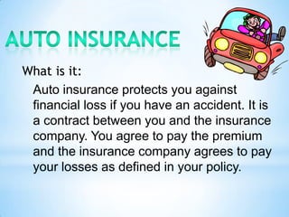 What is it:
 Auto insurance protects you against
 financial loss if you have an accident. It is
 a contract between you an...