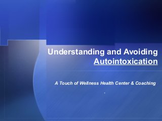 Understanding and Avoiding
Autointoxication
A Touch of Wellness Health Center & Coaching
.
 