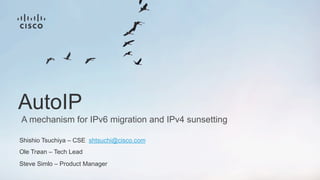 A mechanism for IPv6 migration and IPv4 sunsetting
AutoIP
Shishio Tsuchiya – CSE shtsuchi@cisco.com
Ole Trøan – Tech Lead
Steve Simlo – Product Manager
 