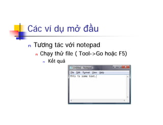 Các ví dụ mở đầu
n Tương tác với notepad
n Chạy thử file ( Tool->Go hoặc F5)
n Kết quả
 