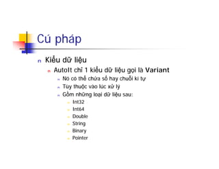 Cú pháp
n Kiểu dữ liệu
n AutoIt chỉ 1 kiểu dữ liệu gọi là Variant
n Nó có thể chứa số hay chuỗi kí tự
n Tùy thuộc vào lúc xử lý
n Gồm những loại dữ liệu sau:
n Int32
n Int64
n Double
n String
n Binary
n Pointer
 