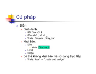 Cú pháp
n Biến
n Định danh:
n Bắt đầu với $
n Gồm chữ , số và _
n Ví dụ : $myvar , $my_var
n Khai báo:
n Dim
n Ví dụ : Dim $var1
n Local
n Global
n Có thể không khai báo mà sử dụng trực tiếp
n Ví dụ: $var1 = "create and assign"
 