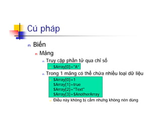 Cú pháp
n Biến
n Mảng
n Truy cập phần tử qua chỉ số
n $Array[0]="A”
n Trong 1 mảng có thể chứa nhiều loại dữ liệu
n $Array[0]=1
$Array[1]=true
$Array[2]="Text"
$Array[3]=$AnotherArray
n Điều này không bị cấm nhưng không nên dùng
 