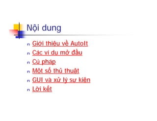 Nội dung
n Giới thiệu về AutoIt
n Các ví dụ mở đầu
n Cú pháp
n Một số thủ thuật
n GUI và xử lý sự kiện
n Lời kết
 