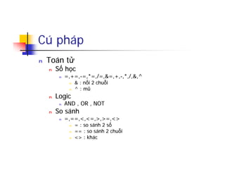 Cú pháp
n Toán tử
n Số học
n =,+=,-=,*=,/=,&=,+,-,*,/,&,^
n & : nối 2 chuỗi
n ^ : mũ
n Logic
n AND , OR , NOT
n So sánh
n =,==,<,<=,>,>=,<>
n = : so sánh 2 số
n == : so sánh 2 chuỗi
n <> : khác
 