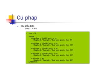 Cú pháp
n Câu điều kiện
• Select...Case
n $var = 30
Select
Case $var > 1 AND $var <= 10
MsgBox(0, "Example", "$var was greater than 1")
Case $var > 10 AND $var <= 20
MsgBox(0, "Example", "$var was greater than 10")
Case $var > 20 AND $var <= 30
MsgBox(0, "Example", "$var was greater than 20")
Case $var > 30 AND $var <= 40
MsgBox(0, "Example", "$var was greater than 30")
Case $var > 40
MsgBox(0, "Example", "$var was greater than 40")
EndSelect
 