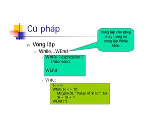 Cú pháp
n Vòng lặp
n While...WEnd
n While <expression>
statements
...
WEnd
n Ví dụ:
n $i = 0
While $i <= 10
MsgBox(0, "Value of $i is:", $i)
$i = $i + 1
WEnd !")
Vòng lặp cho phép
chạy trong nó
vòng lặp While
khác
 