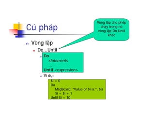 Cú pháp
n Vòng lặp
n Do...Until
n Do
statements
...
Until <expression>
n Ví dụ:
n $i = 0
Do
MsgBox(0, "Value of $i is:", $i)
$i = $i + 1
Until $i = 10
Vòng lặp cho phép
chạy trong nó
vòng lặp Do Until
khác
 