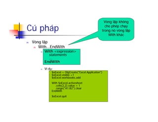 Cú pháp
n Vòng lặp
n With...EndWith
n With <expression>
statements
...
EndWith
n Ví dụ:
n $oExcel = ObjCreate("Excel.Application")
$oExcel.visible =1
$oExcel.workbooks.add
With $oExcel.activesheet
.cells(2,2).value = 1
.range("A1:B2").clear
EndWith
$oExcel.quit
Vòng lặp không
cho phép chạy
trong nó vòng lặp
With khác
 