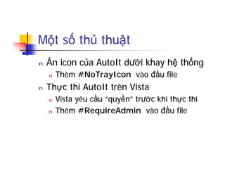 Một số thủ thuật
n Ẩn icon của AutoIt dưới khay hệ thống
n Thêm #NoTrayIcon vào đầu file
n Thực thi AutoIt trên Vista
n Vista yêu cầu “quyền” trước khi thực thi
n Thêm #RequireAdmin vào đầu file
 