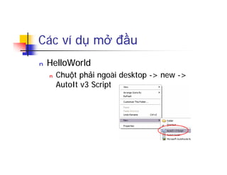 Các ví dụ mở đầu
n HelloWorld
n Chuột phải ngoài desktop -> new ->
AutoIt v3 Script
 