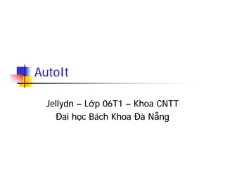 AutoIt
Jellydn – Lớp 06T1 – Khoa CNTT
Đai học Bách Khoa Đà Nẵng
 
