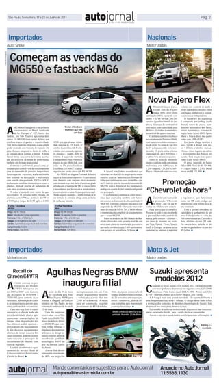 São Paulo, Sexta-feira, 17 a 23 de Junho de 2011                                                                                                                                                                                                Pág. 2




                       Importados                                                                                                                                                                          Nacionais
                      Auto Show                                                                                                                                                                           Motorizadas


                         Começam as vendas do
Fotos MG/Divulgação




                         MG550 e fastback MG6




                                                                                                                                                                                                                                                                                    Foto Fábio Bustamante/Mitsubishi
                                                                                                                                                                                                           Peço sugerido é de R$ 134.990



                                                                                                                                                                                                            Nova Pajero Flex
                                                                                                                                                                                                          A
                                                                                                                                                                                                                  Mitsubishi lançou a nova       volante com controle de áudio e
                                                                                                                                                                                                                  versão flex do Pajero          piloto automático, terceira fileira
                                                                                                                                                                                                                  Dakar HPE 2012 feita           com banco embutíveis e com ar-
                                                                                                                                                                                                          em Catalão (GO), equipado com          condicionado independente.
                                                                                                                                                                                                          motor 3.5L V6 MPI de 200/205               O hardware de segurança
                                                                                                                                                                                                          cavalos (gasolina/etanol) de po-       é composto por airbag duplo



                      A
                                                                                                                                                                                                          tência. O tanque de combustível        frontal, sensor de chuva, acen-
                              MG Motors inaugurou a sua primeira                    Sedan e fastback                                                                                                      está maior, com capacidade para        dimento automático dos faróis,
                              concessionária no Brasil, localizada                  ingleses que são                                                                                                      90 litros. O câmbio é automático       piloto automático, sistema de
                              na Av. Europa, nº 927, bairro dos                              um luxo                                                                                                      sequencial de quatro marchas.          tração Super Select 4WD, Sports
                      Jardins, em São Paulo e apresenta dois                                                                                                                                                  O utilitário esportivo recebeu o   Mode e freio a disco nas quatro
                      carros. O MG550 é um sedan de luxo que                                                                                                                                              novo acabamento Premium Black,         rodas com ABS e EBD.
                      combina traços elegantes e esportividade.        4.500 rpm, que alcança veloci-                                                                                                     com bancos revestidos em couro e           Em junho chega também a
                      Tem farol e lanterna integrados a uma ampla      dade máxima de 270 Km/h. O                                                                                                         tecido preto. As rodas de liga leve    nova versão a diesel com mo-
                      grade cromada com formato de trapézio. Os        câmbio é automático de 5 velo-                                                                                                     de 17 polegadas estão com novo         tor 3.2 litros e câmbio manual.
                      pára-choques integram os faróis de milha e       cidades com comando tiptronic                                                                                                      desenho. O porta-malas oferece         Oferece cinco lugares na cabine
                      as tomadas de ar centrais e lateral. A linha     na alavanca e paddle shift, no                                                                                                     capacidade de até 1.920 litros e       e revestimento dos bancos em
                      lateral forma uma curva levemente acentu-        volante. A suspensão dianteira                                                                                                     a cabine leva até sete ocupantes.      tecido. Terá tração nas quatro
                      ada até o recorte da tampa do porta-malas,       é independente (Mac Pherson) e                                                                                                         Entre os itens de entreteni-       rodas (Easy Select 4WD).
                      também em formato trapezoidal.                   traseira do tipo Multi-link, com                                                                                                   mento e conforto estão um sistema          O preço sugerido do Pajero
                          O interior é confortável, possui conta-gi-   rodas aro 17e pneus Goodyear                                                                                                       multimídia com GPS (mais de            Dakar HPE Flex é de R$ 134.990,
                      ros analógico central e tela de monitoramento    Excellence 215/50 R17. O preço                                                                                                     1.250 cidades), CD, DVD, MP3           e o Pajero Dakar 3.2 MT Diesel
                      com os comandos de pressão, temperatura,         sugerido em versão única é de R$ 94.789.                 A lateral tem linhas ascendentes que                                      Player e bluetooth com viva-voz,       inicia em R$ 131.990. ■
                      luzes-espia etc. Ao centro, a tela multimídia        Já o MG6 é um elegante Fastback de luxo e       culminam no desenho do amplo porta-malas
                      tem sistema de navegação e multimídia            traços de forte caráter esportivo. O carro possui   traseiro, com as lanternas em formato de
                      com som de alta qualidade, DVD e GPS. O
                      acabamento combina elementos em couro e
                                                                       uma dianteira com conjunto ótico acentuado
                                                                       com máscara negra nos faróis e lanternas, grade
                                                                                                                           folha que combinam as cores vermelha e cin-
                                                                                                                           za. O interior tem os mesmos elementos do                                          Promoção
                                                                                                                                                                                                          “Chevrolet da hora”
                      plástico, além de sistema de isolamento de       afilada com o logotipo da MG e vincos fortes        MG550, com o diferencial dos mostradores
                      som entre a cabine e o motor.                    e ascendentes que favorecem a aerodinâmica,         analógicos e a tela digital central configurada
                          O sedan é equipado com motor de qua-         presentes tanto no pára-choque quanto no capô.      em português.



                                                                                                                                                                                                          A
                      tro cilindros 16 válvulas turbo, forjado em      Ainda na parte dianteira, a ampla tomada de ar           O acabamento combina as cores preta e
                      alumínio, com 1.796 cc, potência de 170 cv       em formato de colméia, abriga ainda os faróis       cinza (aço escovado), também com bancos                                               Chevrolet está realizando       a logomarca, que funcionará
                      a 5.500rpm e torque de 21,92 kgfm a 2.500-       de milha nas laterais.                              em couro e acabamento de alta qualidade. O                                            a promoção “Chevrolet           como um QR code, código que
                                                                                                                           MG6 tem o mesmo conjunto mecânico e de                                                na Hora”, que vai dar 45        proporciona uma leitura ótica de
                       Ficha Técnica                                    Ficha Técnica                                      suspensão do MG550. Oferecido em versão                                        Celtas em 45 dias, sem sorteio.        seu conteúdo.
                       MG550                                            MG6
                                                                                                                           única ao preço de R$ 99.789, o MG6 oferece                                         Para participar é simples.            Com a gravata em mãos, os
                      Preço: R$ 94.789,00.                             Preço: R$ 99.789,00                                 o mesmo pacote completo de equipamentos                                        Pessoas de todo o país receberão       candidatos a ganhadores de um
                      Motor: 16 válvulas turbo a gasolina              Motor: 16 válvulas turbo a gasolina                 que o sedan MG550.                                                             a gravata Chevrolet, símbolo da        novo Celta deverão ir a uma das
                      Potência: 170cv a 5.500 rpm                      Potência: 170cv a 5.500 rpm                              Todos os modelos da MG Motors do Bra-                                     marca, pelo correio – clientes –,      500 concessionárias Chevrolet e
                      Torque: 21,92 kgfm a 4.500 rpm                   Torque: 21,92 kgfm a 4.500 rpm                      sil são oferecidos com garantia total de sete                                  por meio de encartes nas revis-        fazer a leitura do seu QR code.
                      Câmbio: Automático sequencial de 5 marchas       Câmbio: Automático sequencial de 5 marchas          anos, e um plano de manutenção preventiva                                      tas Veja, Época, Caras, Quem,          Na mesma hora, saberão se são
                      Comprimento: 4,63 m                              Comprimento: 4,65 m                                 que inclui revisões a cada 5.000 quilômetros,                                  IstoÉ e Contigo, ou ainda ao se        ou não os ganhadores de um dos
                      Porta-malas: 458 litros                          Porta-malas: 429 litros                             com serviço de assistência 24 horas. ■                                         cadastrar na internet e imprimir       45 Celtas. ■




                       Importados                                                                                                                                                                          Moto & Jet
                      Motorizadas                                                                                                                                                                         Motorizadas


                         Recall do
                                                                Agulhas Negras BMW                                                                                                                                Suzuki apresenta
                      Citroën C4 VTR
                                                                                                                                                                                                                   modelos 2012
                      A                                            inaugura filial
                                                                                                                                                                                                          C
                              Citroën convoca os pro-
                              prietários do Modelo                                                                                                                                                               hegaram as novas Suzuki GSX modelo 2012. Os modelos estão



                                                           A
                              C4VTR fabricados en-                                                                                                                                                               com novo grafismo e disponíveis nas seguintes cores: GSX1300R
                      tre 2005 a 2007 com numera-                   noite do dia 23 de maio      da empresa ainda este ano. Com        Além da equipe comercial e de                                             Hayabusa – Preta, branca e azul, GSX R-1000 – Preta e azul, GSX
                      ção de chassis de 5Y503006 a                  foi escolhida pela Agu-      projeto arquitetônico moderno         vendas, terá showroom com mais                                     R-750 – Marrom e branca e GSX650F- Branca, azul e preta;
                      7Y501503, para controle ou se                 lhas Negras BMW para         e sofisticado, a nova filial tem      de 20 veículos em exposição,                                           A B-King é mais uma grande novidade. Ela reporta fielmente a
                      necessário, substituição do chico-   brindar a chegada da Conces-          2.800 m² e demorou 14 meses           novos e seminovos, além de ofi-                                    uma imagem atrevida, nova e robusta. O design dessa moto reflete
                      te da tampa traseira por não apre-   sionária em São Paulo, no mo-         para ser construída, exigindo         cina completa para manutenção                                      a evolução dos conceitos de desenho e tecnologia da Suzuki. Está
                      senta conformidade no conduíte.      vimentado endereço da Avenida         investimento de R$ 18 milhões.        e serviço leva-e-traz. ■                                           disponível nas cores preta, branca e cinza.
                          Caso não seja feito o reparo     23 de maio.                                                                                                                                        Em meados de junho as motos estarão disponíveis nas concessio-
                                                                                                                                        BMW celebra a abertura da
                                                                                                                                                                         Foto Agulhas Negras/Divulgação




                      necessário, o chicote pode não           Uma das surpresas                                                                                                                          nárias autorizadas Suzuki, para a venda direta ao consumidor.
                      ter a durabilidade ideal e após      reservadas para São                                                          unidade Avenida 23 de Maio                                            Acesse o site www.suzukimotos.com.br para mais informações. ■
                      numerosas manipulações da            Paulo foi o BMW 760,
                      tampa, uma degradação dos            único modelo no Brasil
                      fios elétricos poderá aparecer e     e o BMW X3, que com-
                                                                                                                                                                                                                                                                       B-King é a
                      provocar um não funcionamen-         bina linhas robustas à
                                                                                                                                                                                                                                                                        novidade
                      to dos diversos equipamentos         elegância dos materiais
                      elétricos da tampa traseira. Em      utilizados no design in-
                      casos extremos, poderão ocorrer      terior e exterior, além da
                      curto-circuito e princípio de        reconhecida qualidade
                      derretimento do chicote, com         tecnológica BMW na
                                                                                                                                                                                                             Foto Suzuki/Divulgação




                      risco de incêndio.                   arte de fabricar carros
                          Local de atendimento e agen-     de desejo.
                      damento do serviço: Rede de              A nova filial deverá
                      Concessionárias Autorizadas          representar crescimento
                      Citroën do Brasil. ■                 de 40% nos negócios




                                                                       Mande comentários e sugestões para o Auto Jornal                                                                                                               Anuncie no Auto Jornal
                                                                       autojornal@mastermidia.com.br                                                                                                                                  11 5565.1130
 