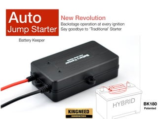 Patented
BK180
New Revolution
Backstage operation at every ignition
Say goodbye to ‘Traditional’ Starter
Auto
Jump Starter
Battery Keeper
 