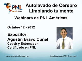 Autolavado de Cerebro
                    Limpiando tu mente
        Webinars de PNL Américas

 Octubre 12 - 2012

 Expositor:
 Agustín Bravo Curiel
 Coach y Entrenador
 Certificado en PNL

www.pnlaplicada.com.mx       facebook.com/PNLAmericas
 