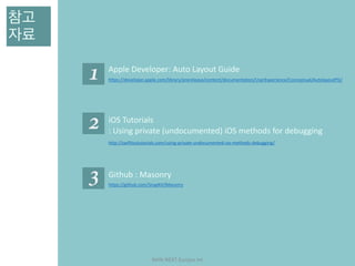 NHN	NEXT	Eunjoo	Im
참고 
자료
https://developer.apple.com/library/prerelease/content/documentation/UserExperience/Conceptual/AutolayoutPG/
Apple	Developer:	Auto	Layout	Guide
http://swiftiostutorials.com/using-private-undocumented-ios-methods-debugging/
iOS	Tutorials	
:	Using	private	(undocumented)	iOS	methods	for	debugging
https://github.com/SnapKit/Masonry
Github	:	Masonry
 