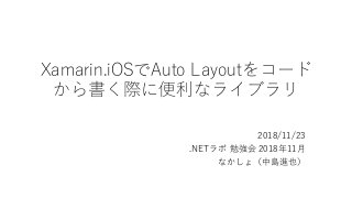 Xamarin.iOSでAuto Layoutをコード
から書く際に便利なライブラリ
2018/11/23
.NETラボ 勉強会 2018年11月
なかしょ（中島進也）
 