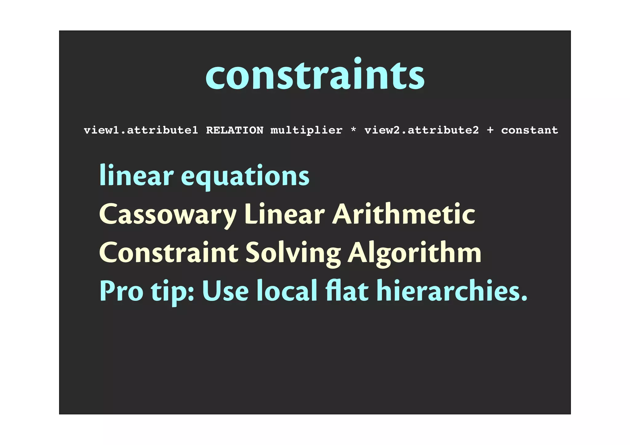 constraints
view1.attribute1 RELATION multiplier * view2.attribute2 + constant
linear equations
Cassowary Linear Arithmetic
Constraint Solving Algorithm
Pro tip: Use local ﬂat hierarchies.
 