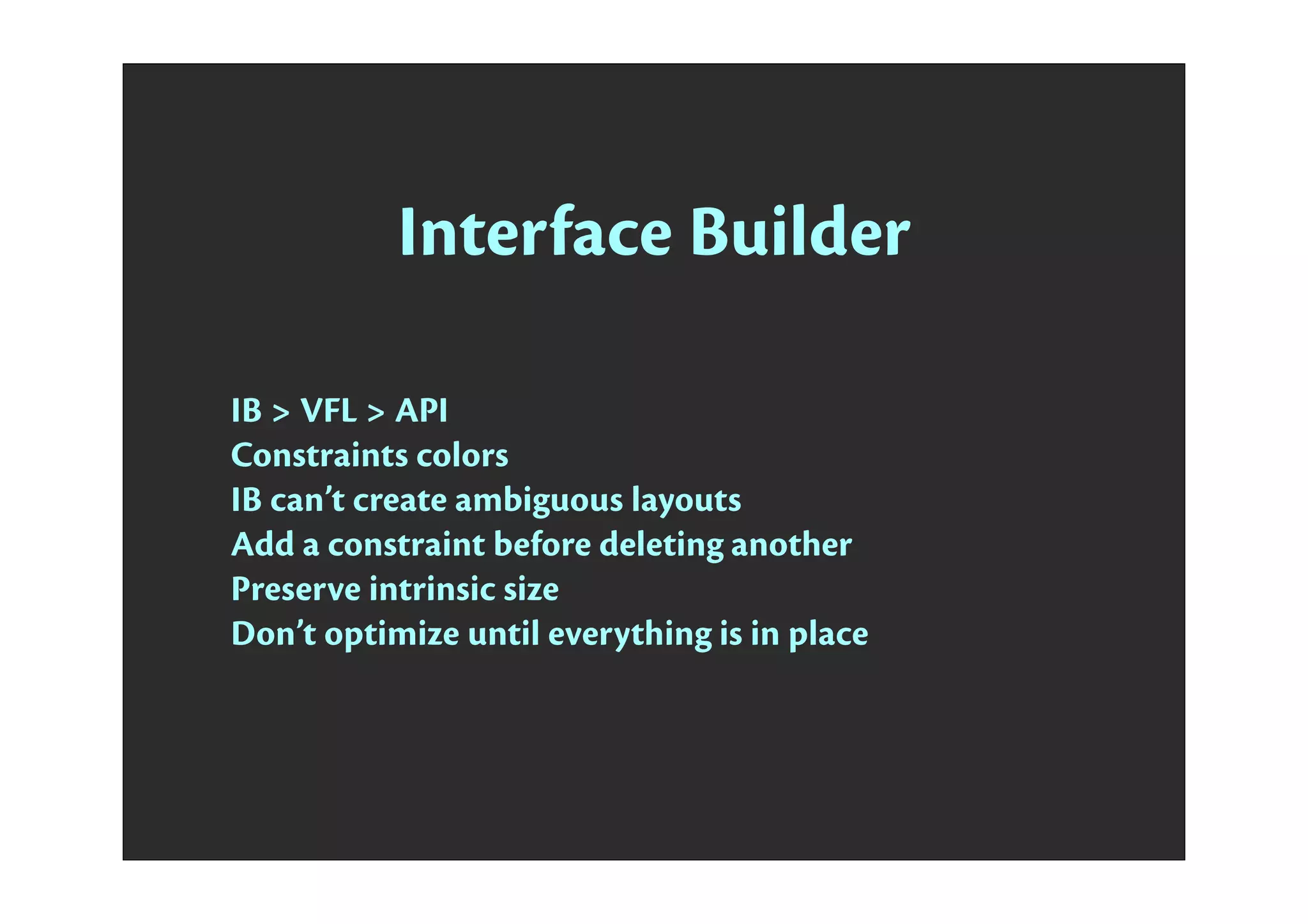 Interface Builder
IB > VFL > API
Constraints colors
IB can’t create ambiguous layouts
Add a constraint before deleting another
Preserve intrinsic size
Don’t optimize until everything is in place
 