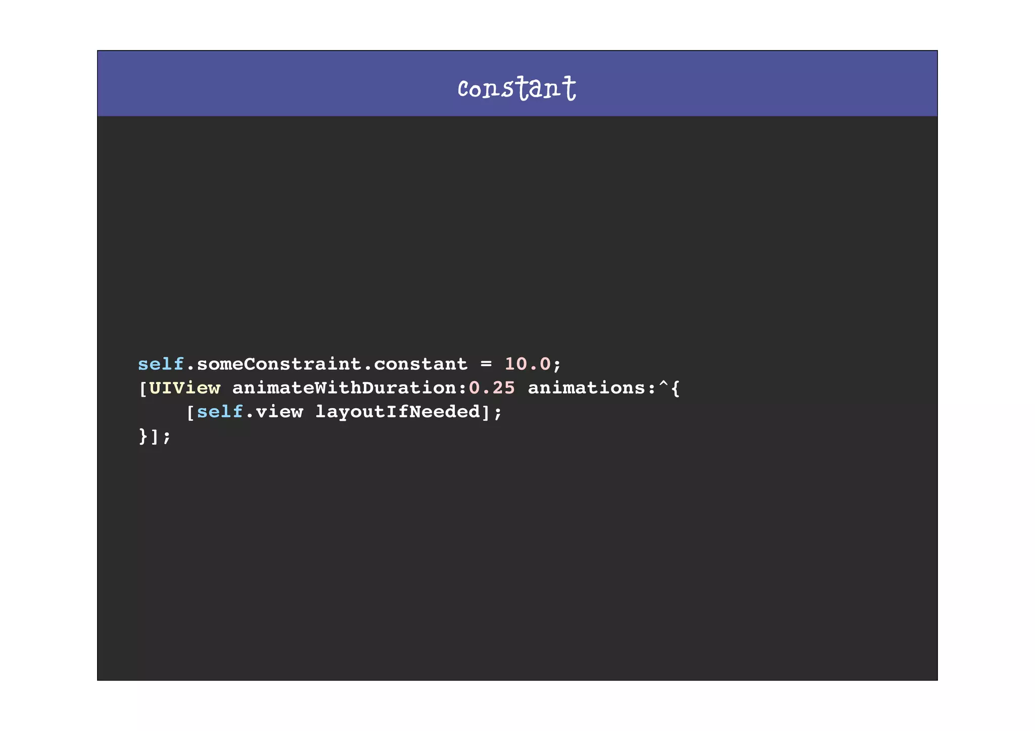 constant
self.someConstraint.constant = 10.0;
[UIView animateWithDuration:0.25 animations:^{
[self.view layoutIfNeeded];
}];
 