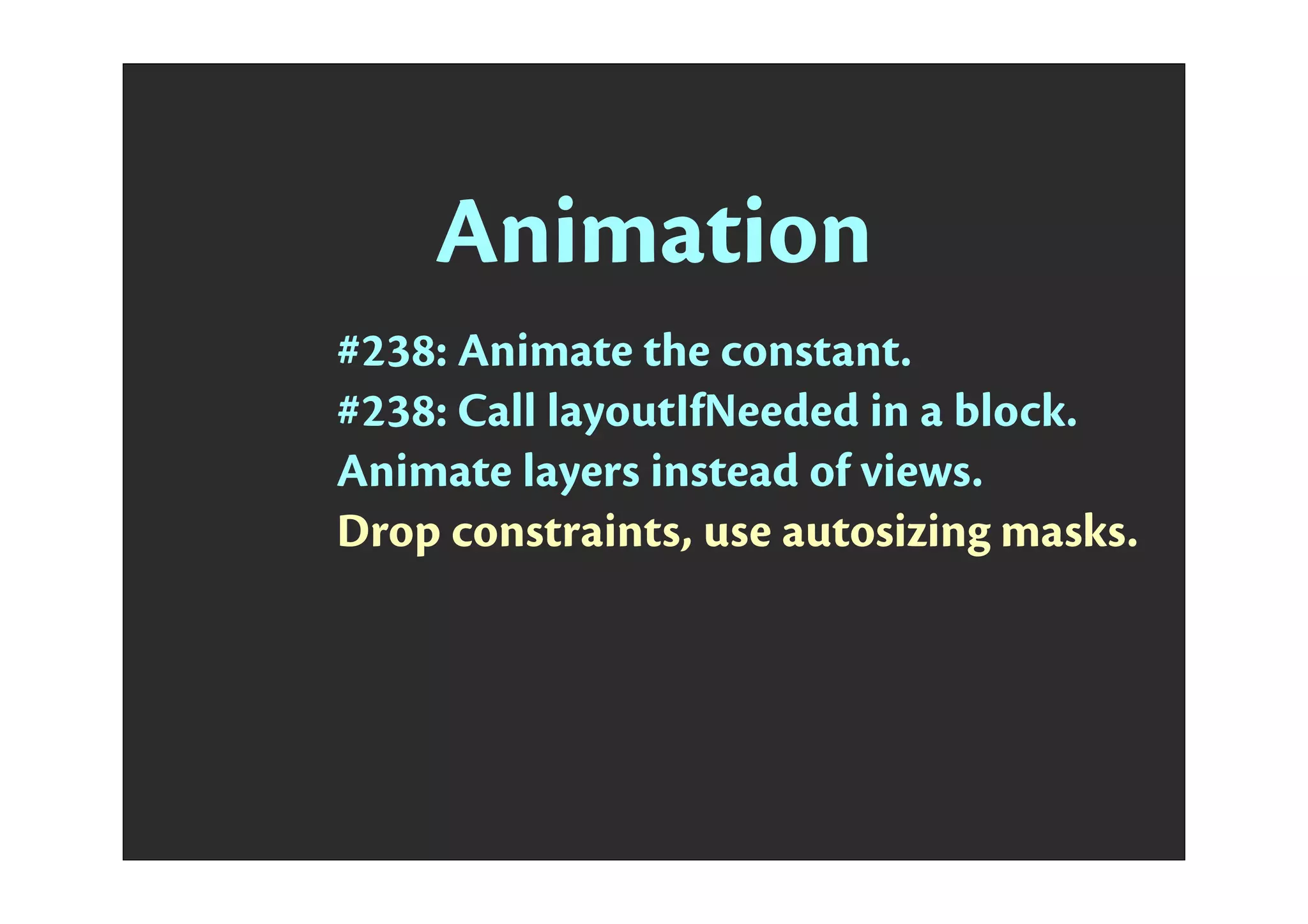 Animation
#238: Animate the constant.
#238: Call layoutIfNeeded in a block.
Animate layers instead of views.
Drop constraints, use autosizing masks.
 