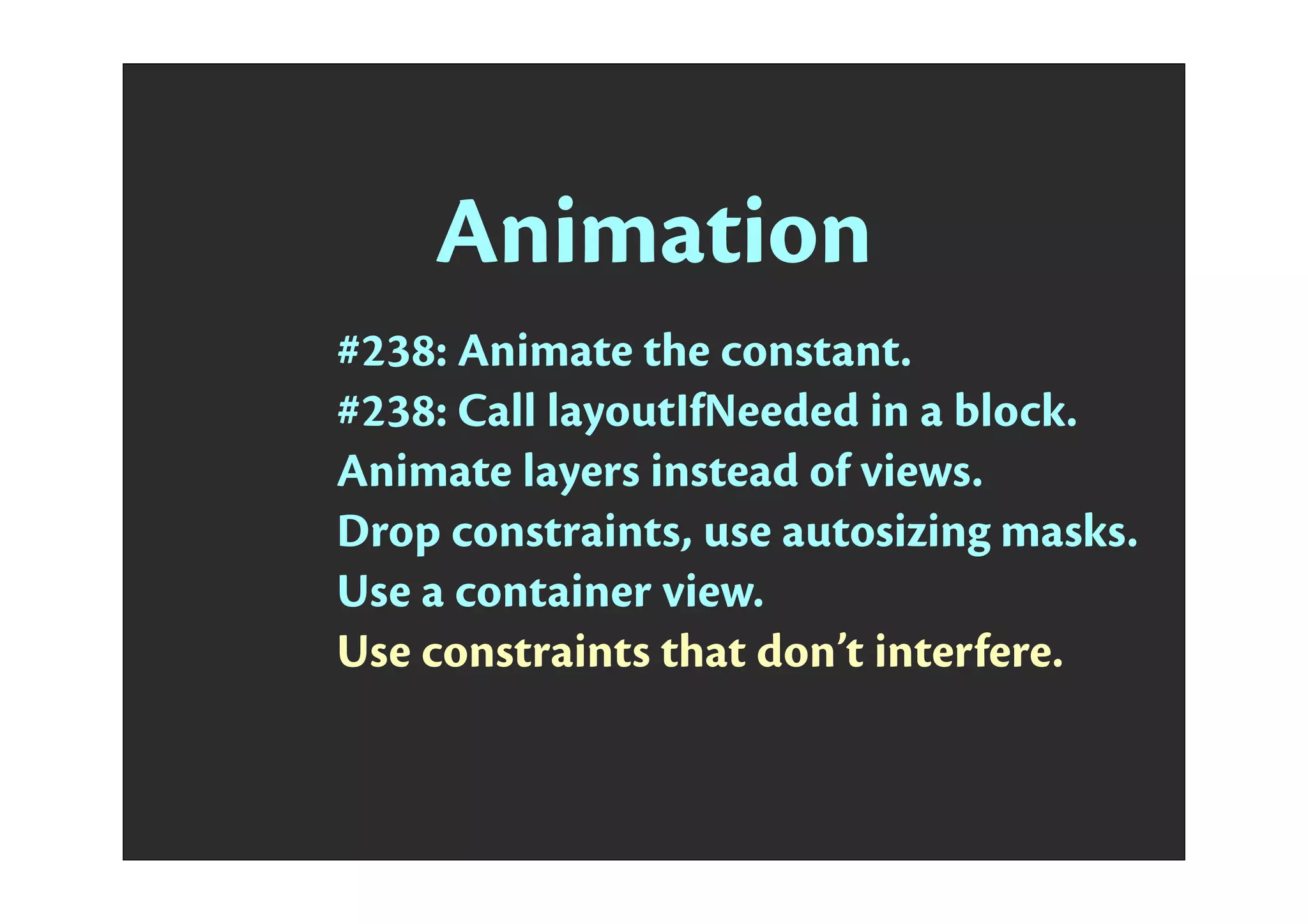 Animation
#238: Animate the constant.
#238: Call layoutIfNeeded in a block.
Animate layers instead of views.
Drop constraints, use autosizing masks.
Use a container view.
Use constraints that don’t interfere.
 