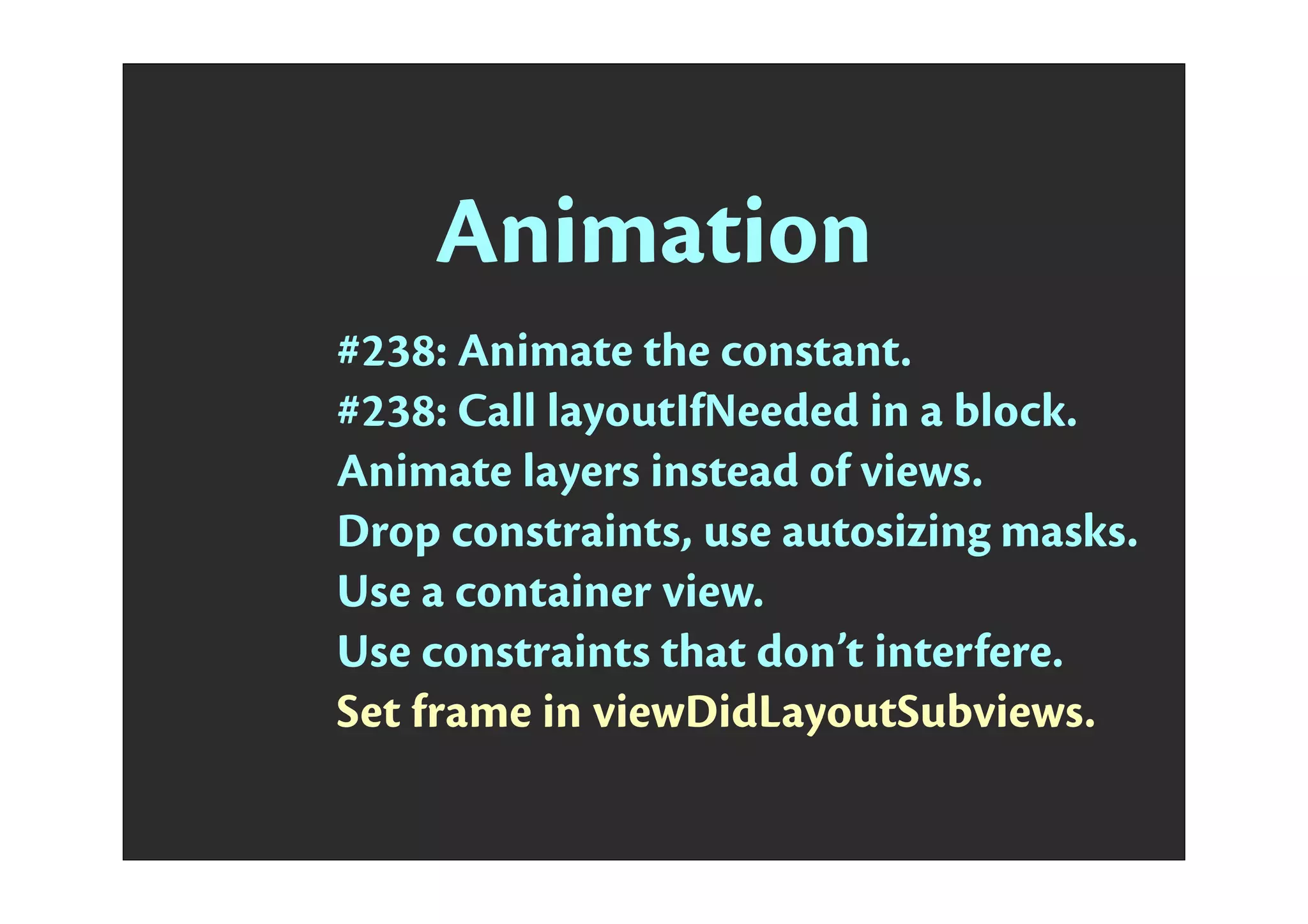 Animation
#238: Animate the constant.
#238: Call layoutIfNeeded in a block.
Animate layers instead of views.
Drop constraints, use autosizing masks.
Use a container view.
Use constraints that don’t interfere.
Set frame in viewDidLayoutSubviews.
 