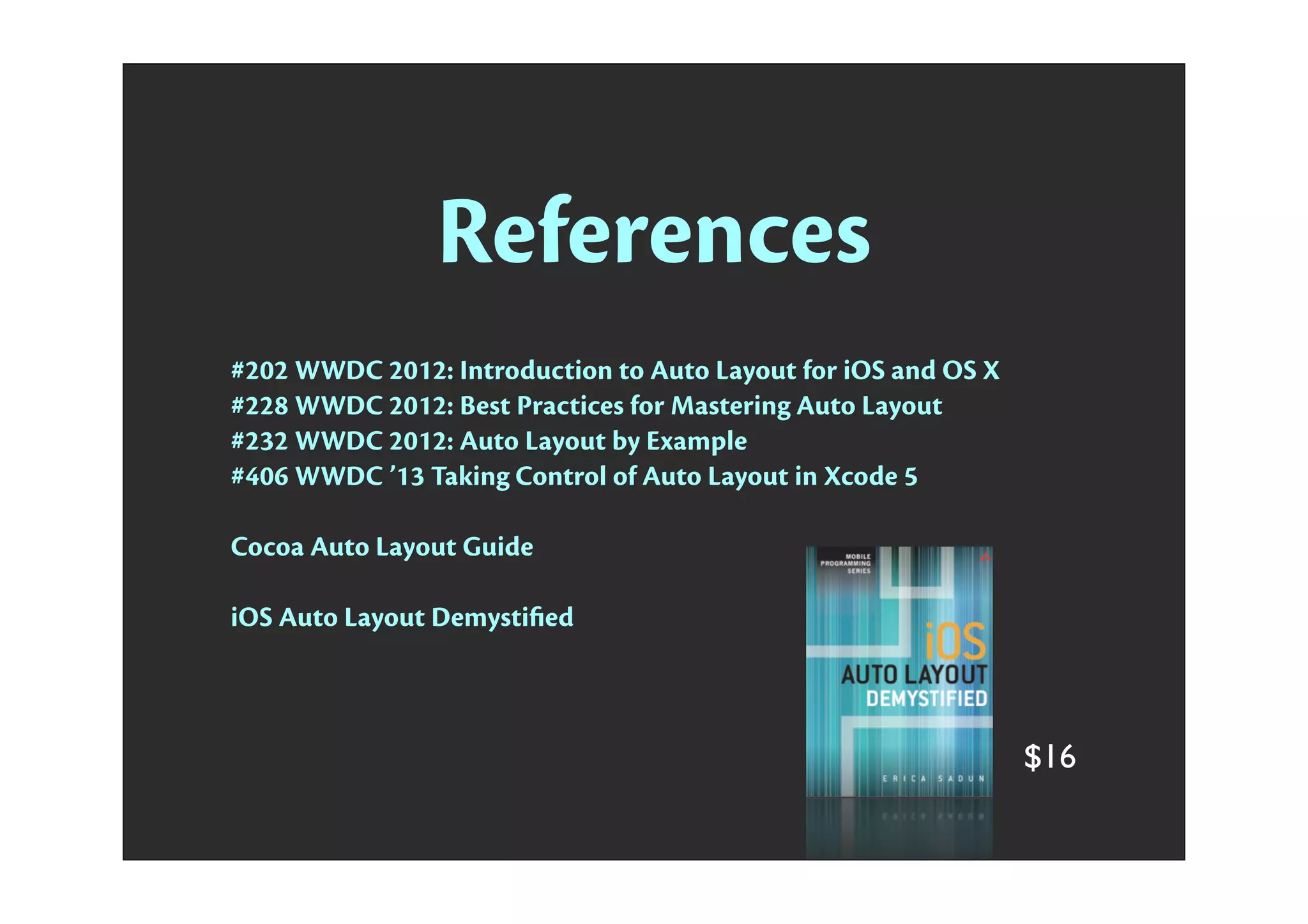 References
#202 WWDC 2012: Introduction to Auto Layout for iOS and OS X
#228 WWDC 2012: Best Practices for Mastering Auto Layout
#232 WWDC 2012: Auto Layout by Example
#406 WWDC ’13 Taking Control of Auto Layout in Xcode 5
Cocoa Auto Layout Guide
iOS Auto Layout Demystiﬁed
$16
 