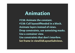 Animation
#238: Animate the constant.
#238: Call layoutIfNeeded in a block.
Animate layers instead of views.
Drop constraints, use autosizing masks.
Use a container view.
Use constraints that don’t interfere.
Set frame in viewDidLayoutSubviews.
 