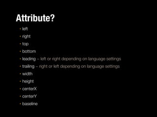 Attribute?
‣

left

‣

right

‣

top

‣

bottom

‣

leading ~ left or right depending on language settings

‣

trailing ~ right or left depending on language settings

‣

width

‣

height

‣

centerX

‣

centerY

‣

baseline

 