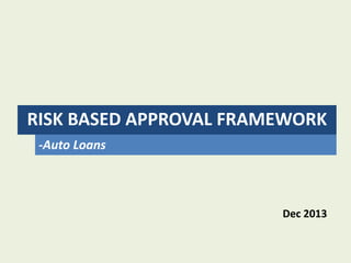 RISK BASED APPROVAL FRAMEWORK
-Auto Loans

Dec 2013

 