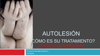 AUTOLESIÓN
¿CÓMO ES SU TRATAMIENTO?
INFORMÁTICA 5º COLEGIO BELÉN
Constanza González Sianferoni
Pía Eberle

 