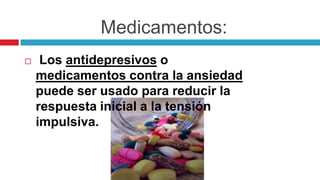 Medicamentos:


Los antidepresivos o
medicamentos contra la ansiedad
puede ser usado para reducir la
respuesta inicial a la tensión
impulsiva.

 