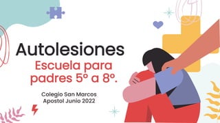 Autolesiones
Escuela para
padres 5° a 8°.
Colegio San Marcos
Apostol Junio 2022
 
