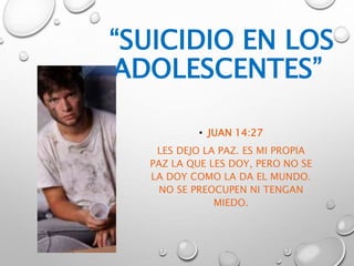 “SUICIDIO EN LOS
ADOLESCENTES”
• JUAN 14:27
LES DEJO LA PAZ. ES MI PROPIA
PAZ LA QUE LES DOY, PERO NO SE
LA DOY COMO LA DA EL MUNDO.
NO SE PREOCUPEN NI TENGAN
MIEDO.
 