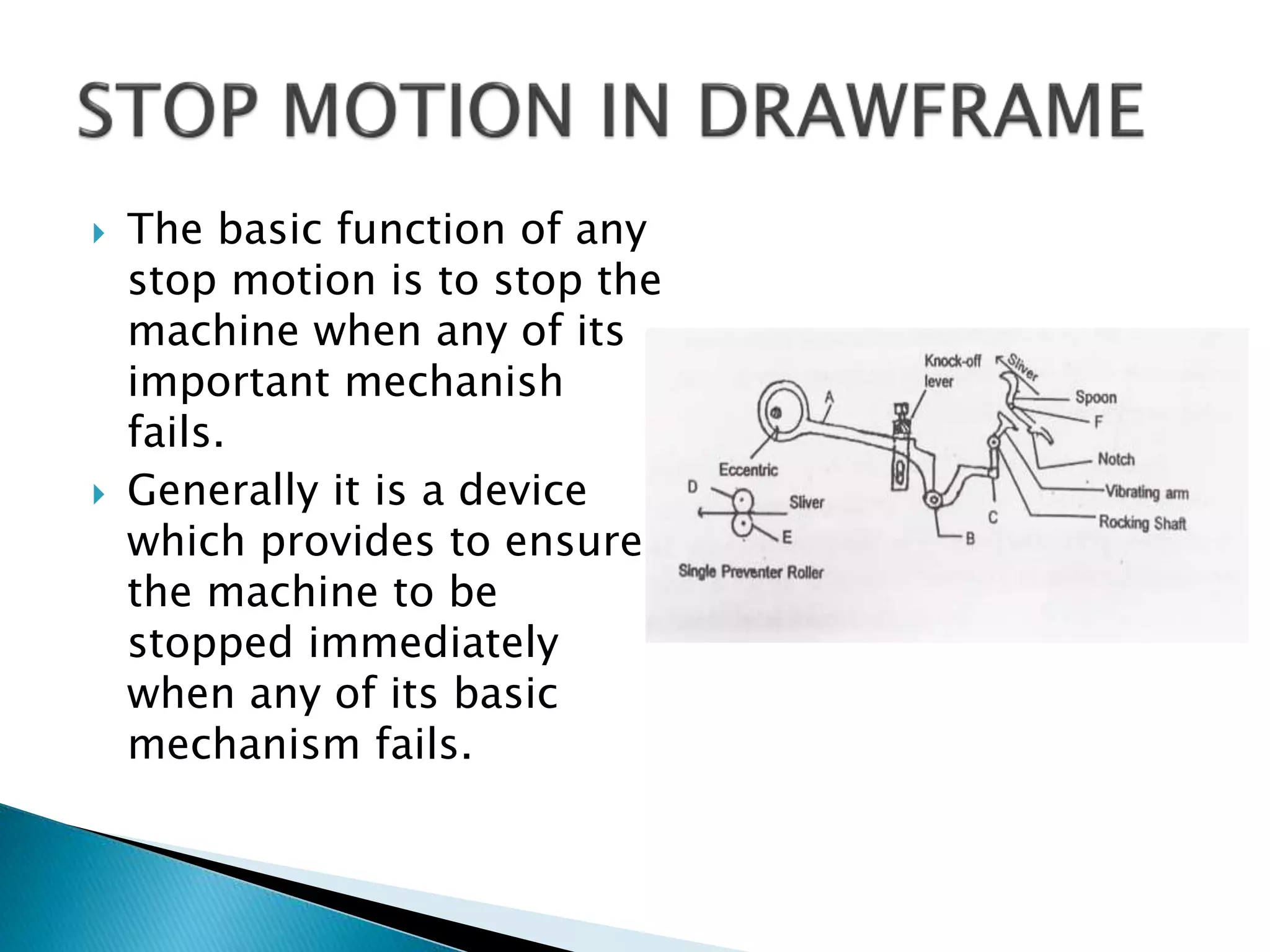  The basic function of any
stop motion is to stop the
machine when any of its
important mechanish
fails.
 Generally it is a device
which provides to ensure
the machine to be
stopped immediately
when any of its basic
mechanism fails.
 