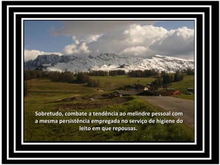 Sobretudo, combate a tendência ao melindre pessoal comSobretudo, combate a tendência ao melindre pessoal com
a mesma persistência empregada no serviço de higiene doa mesma persistência empregada no serviço de higiene do
leito em que repousas.leito em que repousas.
 
