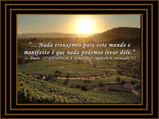 ””... Nada trouxemos para este mundo e... Nada trouxemos para este mundo e
manifesto é que nada podemos levar dele.”manifesto é que nada podemos levar dele.”
— Paulo. (1ª EPÍSTOLA A TIMÓTEO, capítulo 6, versículo 7.)— Paulo. (1ª EPÍSTOLA A TIMÓTEO, capítulo 6, versículo 7.)
 