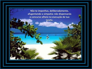 Não te imponhas, deliberadamente,Não te imponhas, deliberadamente,
afugentando a simpatia; não dispensarásafugentando a simpatia; não dispensarás
o concurso alheio na execução de tuao concurso alheio na execução de tua
tarefa.tarefa.
 