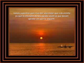 Jamais suponhas que a tua dor seja maior que a do vizinhoJamais suponhas que a tua dor seja maior que a do vizinho
ou que as situações do teu agrado sejam as que devamou que as situações do teu agrado sejam as que devam
agradar aos que te seguem.agradar aos que te seguem.
 