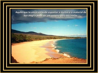Aquilo que te encoraja pode espantar a muitos e o material deAquilo que te encoraja pode espantar a muitos e o material de
tua alegria pode ser um veneno para teu irmão.tua alegria pode ser um veneno para teu irmão.
 