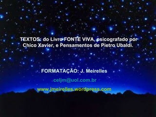 FORMATAÇÃO: J. Meirelles   [email_address] www.jmeirelles.wordpress.com  TEXTOS: do Livro FONTE VIVA, psicografado por Chico Xavier, e Pensamentos de Pietro Ubaldi.  