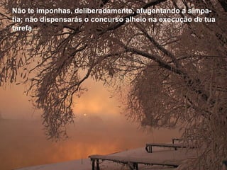 Não te imponhas, deliberadamente, afugentando a simpa-tia; não dispensarás o concurso alheio na execução de tua tarefa.  Não te imponhas, deliberadamente, afugentando a simpa-tia; não dispensarás o concurso alheio na execução de tua tarefa.  